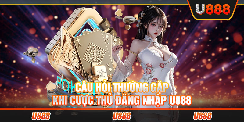 Câu hỏi thường gặp khi cược thủ đăng nhập U888